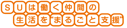SUは働く仲間の生活をまるごと支援